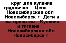 круг для купания грудничка  › Цена ­ 300 - Новосибирская обл., Новосибирск г. Дети и материнство » Купание и гигиена   . Новосибирская обл.,Новосибирск г.